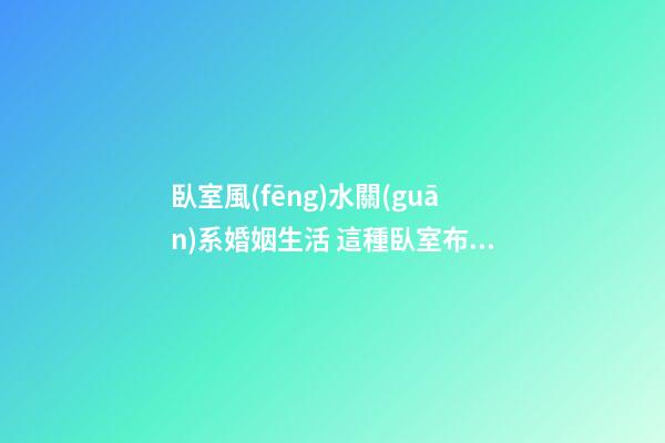 臥室風(fēng)水關(guān)系婚姻生活 這種臥室布局容易招“小三”